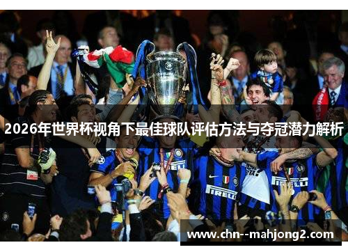 2026年世界杯视角下最佳球队评估方法与夺冠潜力解析