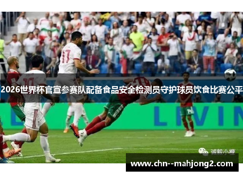 2026世界杯官宣参赛队配备食品安全检测员守护球员饮食比赛公平 2026世界杯官宣参赛队配备食品安全检测员守护球员饮食比赛公平