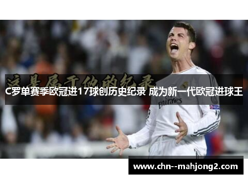 C罗单赛季欧冠进17球创历史纪录 成为新一代欧冠进球王 C罗单赛季欧冠进17球创历史纪录 成为新一代欧冠进球王