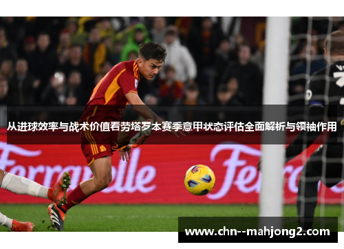 从进球效率与战术价值看劳塔罗本赛季意甲状态评估全面解析与领袖作用 从进球效率与战术价值看劳塔罗本赛季意甲状态评估全面解析与领袖作用