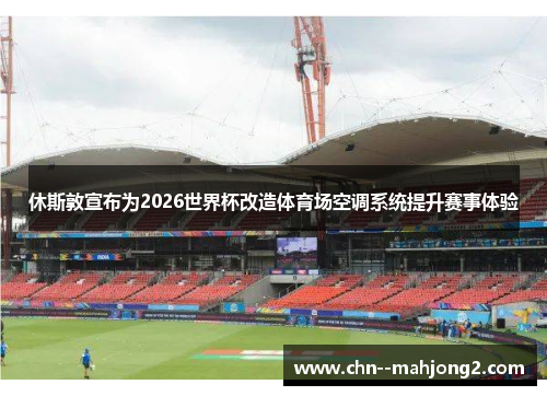 休斯敦宣布为2026世界杯改造体育场空调系统提升赛事体验 休斯敦宣布为2026世界杯改造体育场空调系统提升赛事体验
