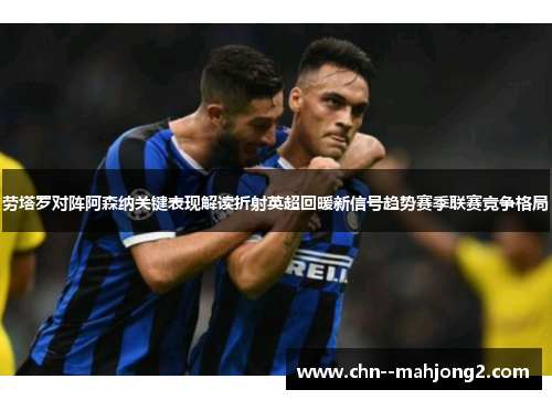 劳塔罗对阵阿森纳关键表现解读折射英超回暖新信号趋势赛季联赛竞争格局 劳塔罗对阵阿森纳关键表现解读折射英超回暖新信号趋势赛季联赛竞争格局