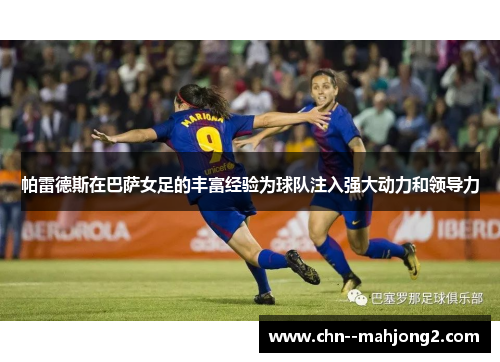 帕雷德斯在巴萨女足的丰富经验为球队注入强大动力和领导力
