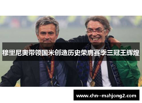 穆里尼奥带领国米创造历史荣膺赛季三冠王辉煌 穆里尼奥带领国米创造历史荣膺赛季三冠王辉煌