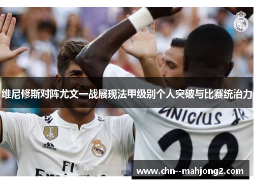 维尼修斯对阵尤文一战展现法甲级别个人突破与比赛统治力