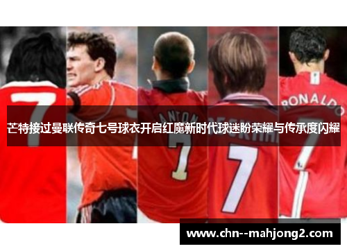 芒特接过曼联传奇七号球衣开启红魔新时代球迷盼荣耀与传承度闪耀 芒特接过曼联传奇七号球衣开启红魔新时代球迷盼荣耀与传承度闪耀