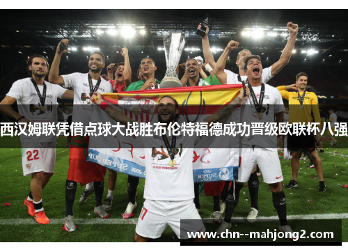 西汉姆联凭借点球大战胜布伦特福德成功晋级欧联杯八强 西汉姆联凭借点球大战胜布伦特福德成功晋级欧联杯八强