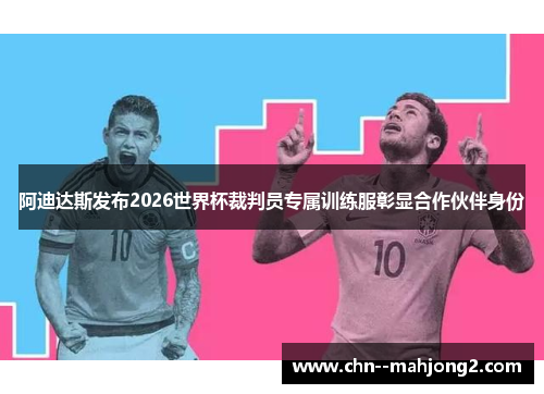 阿迪达斯发布2026世界杯裁判员专属训练服彰显合作伙伴身份