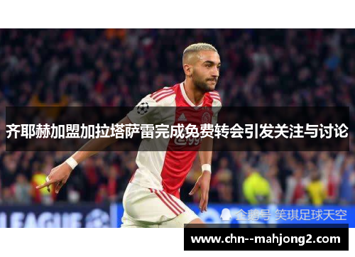 齐耶赫加盟加拉塔萨雷完成免费转会引发关注与讨论