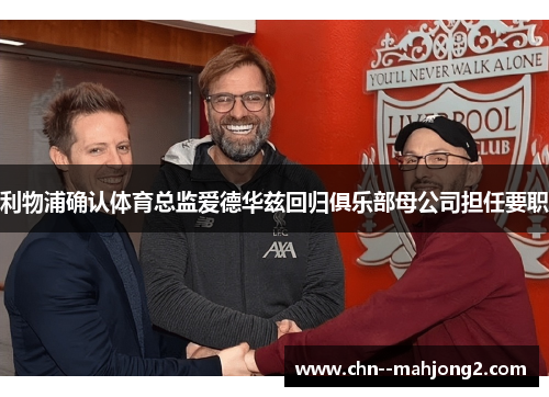 利物浦确认体育总监爱德华兹回归俱乐部母公司担任要职