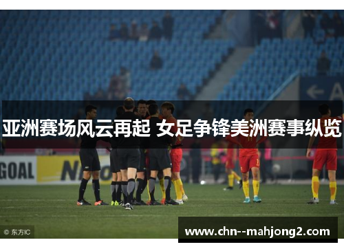 亚洲赛场风云再起 女足争锋美洲赛事纵览