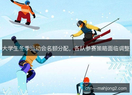 大学生冬季运动会名额分配，各队参赛策略面临调整