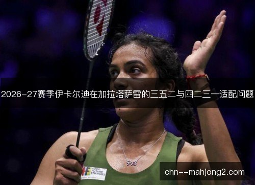 2026-27赛季伊卡尔迪在加拉塔萨雷的三五二与四二三一适配问题 2026-27赛季伊卡尔迪在加拉塔萨雷的三五二与四二三一适配问题